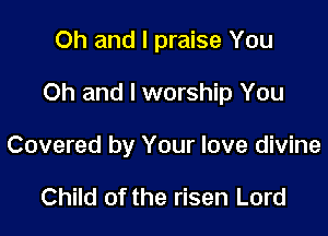 Oh and I praise You

Oh and I worship You

Covered by Your love divine

Child of the risen Lord