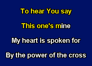 To hear You say

This one's mine

My heart is spoken for

By the power of the cross