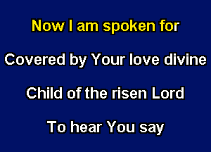 Now I am spoken for

Covered by Your love divine

Child of the risen Lord

To hear You say