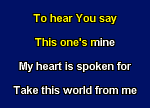 To hear You say

This one's mine

My heart is spoken for

Take this world from me