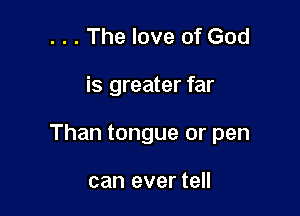 . . . The love of God

is greater far

Than tongue or pen

can ever tell