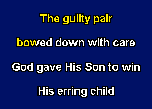 The guilty pair

bowed down with care

God gave His Son to win

His erring child
