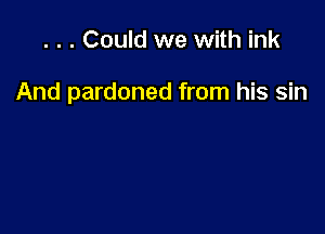 . . . Could we with ink

And pardoned from his sin