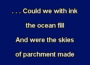 . . . Could we with ink
the ocean fill

And were the skies

of parchment made