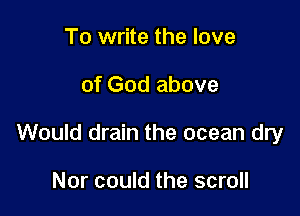 To write the love

of God above

Would drain the ocean dry

Nor could the scroll