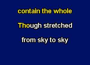 contain the whole

Though stretched

from sky to sky