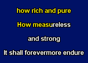 how rich and pure

How measureless
and strong

It shall forevermore endure