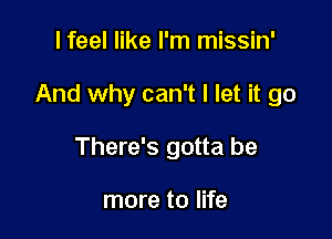 I feel like I'm missin'

And why can't I let it go

There's gotta be

more to life