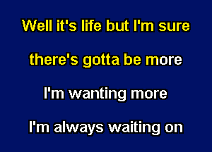 Well it's life but I'm sure
there's gotta be more

I'm wanting more

I'm always waiting on