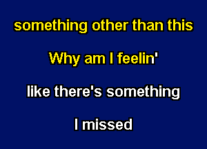 something other than this

Why am I feelin'

like there's something

I missed