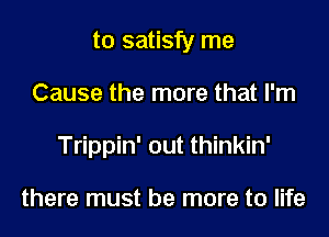 to satisfy me
Cause the more that I'm
Trippin' out thinkin'

there must be more to life