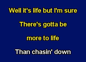 Well it's life but I'm sure

There's gotta be

more to life

Than chasin' down