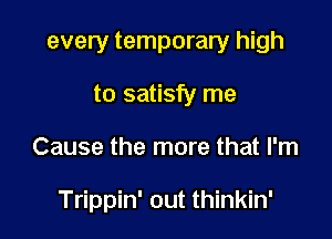 every temporary high

to satisfy me
Cause the more that I'm

Trippin' out thinkin'