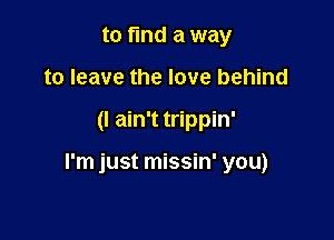 to find a way
to leave the love behind

(I ain't trippin'

I'm just missin' you)