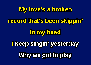 My Iove's a broken
record that's been skippin'

in my head

I keep singin' yesterday

Why we got to play