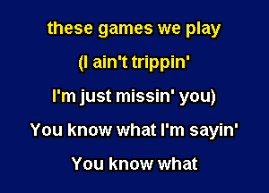 these games we play
(I ain't trippin'

I'm just missin' you)

You know what I'm sayin'

You know what