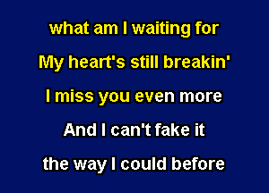 what am I waiting for

My heart's still breakin'

I miss you even more
And I can't fake it

the way I could before