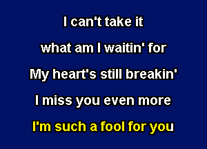 I can't take it
what am I waitin' for
My heart's still breakin'

I miss you even more

I'm such a fool for you