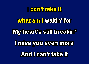 I can't take it

what am I waitin' for

My heart's still breakin'

I miss you even more

And I can't fake it