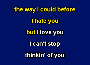 the way I could before
I hate you
but I love you

I can't stop

thinkin' of you