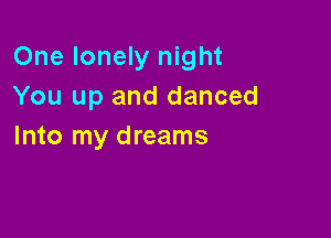 One lonely night
You up and danced

Into my dreams