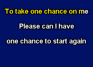 To take one chance on me

Please can I have

one chance to start again