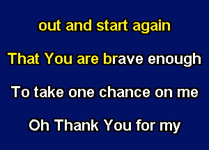 out and start again
That You are brave enough
To take one chance on me

Oh Thank You for my