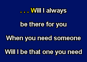 . . . Will I always
be there for you

When you need someone

Will I be that one you need