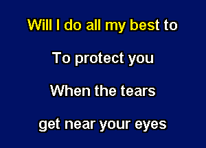 Will I do all my best to

To protect you
When the tears

get near your eyes