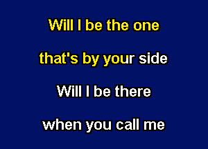 Will I be the one

that's by your side

Will I be there

when you call me