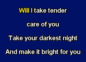 Will I take tender
care of you

Take your darkest night

And make it bright for you