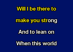 Will I be there to

make you strong

And to lean on

When this world