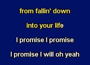 from fallin' down
into your life

I promise I promise

I promise I will oh yeah