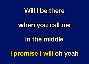 Will I be there
when you call me

in the middle

I promise I will oh yeah