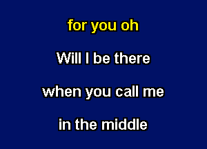 for you oh

Will I be there

when you call me

in the middle