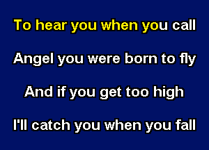 To hear you when you call
Angel you were born to fly
And if you get too high

I'll catch you when you fall