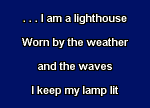 . . . I am a lighthouse
Worn by the weather

and the waves

I keep my lamp lit