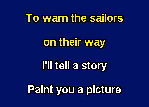 To warn the sailors
on their way

I'll tell a story

Paint you a picture