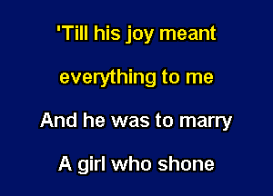 'Till his joy meant

everything to me

And he was to marry

A girl who shone