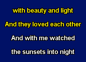 with beauty and light
And they loved each other
And with me watched

the sunsets into night