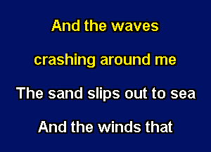 And the waves

crashing around me

The sand slips out to sea

And the winds that
