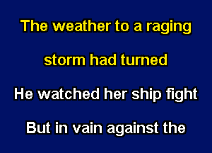 The weather to a raging
storm had turned
He watched her ship fight

But in vain against the