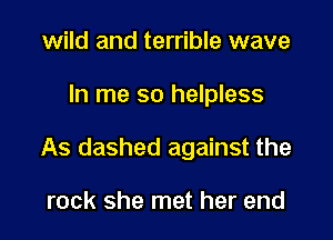 wild and terrible wave

In me so helpless

As dashed against the

rock she met her end