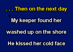 . . . Then on the next day

My keeper found her
washed up on the shore

He kissed her cold face