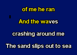 of me he ran
And the waves

crashing around me

The sand slips out to sea