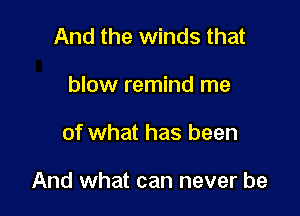 And the winds that
blow remind me

of what has been

And what can never be