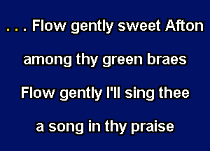 . . . Flow gently sweet Afton
among thy green braes
Flow gently I'll sing thee

a song in thy praise