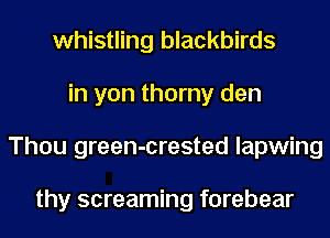 whistling blackbirds
in yon thorny den
Thou green-crested lapwing

thy screaming forebear