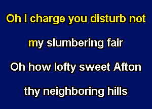 Oh I charge you disturb not
my slumbering fair
Oh how lofty sweet Afton

thy neighboring hills