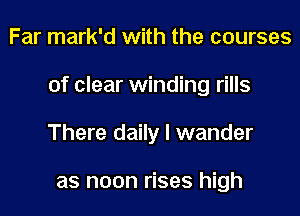 Far mark'd with the courses
of clear winding rills
There daily I wander

as noon rises high
